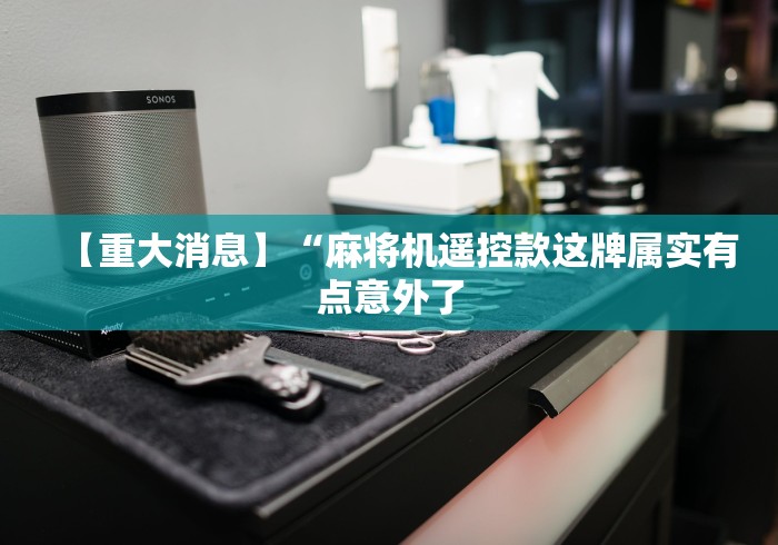 【重大消息】“麻将机遥控款这牌属实有点意外了