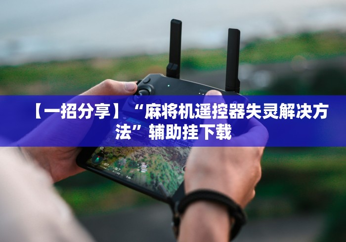 【一招分享】“麻将机遥控器失灵解决方法”辅助挂下载