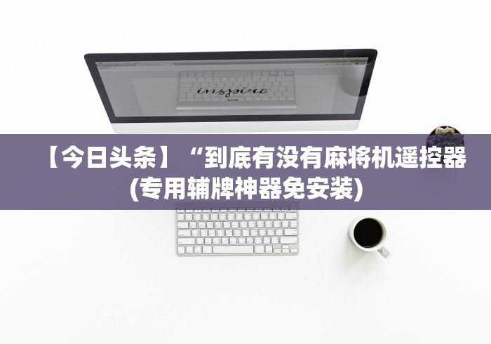 【今日头条】“到底有没有麻将机遥控器(专用辅牌神器免安装)