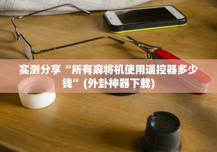 实测分享“所有麻将机使用遥控器多少钱”(外卦神器下载)