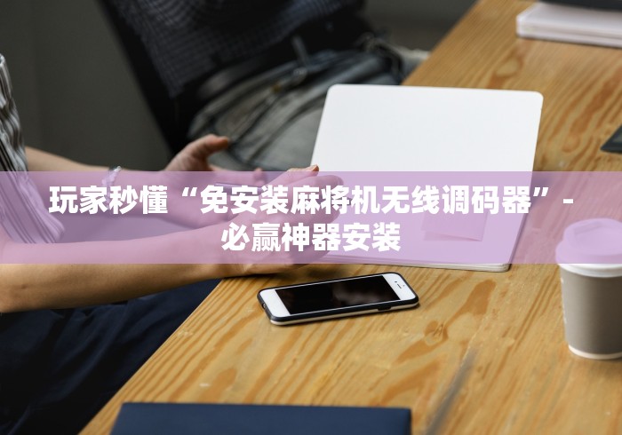 玩家秒懂“免安装麻将机无线调码器”-必赢神器安装