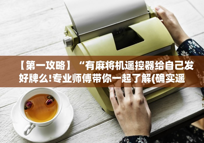 【第一攻略】“有麻将机遥控器给自己发好牌么!专业师傅带你一起了解(确实遥控)