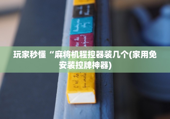 玩家秒懂“麻将机程控器装几个(家用免安装控牌神器)