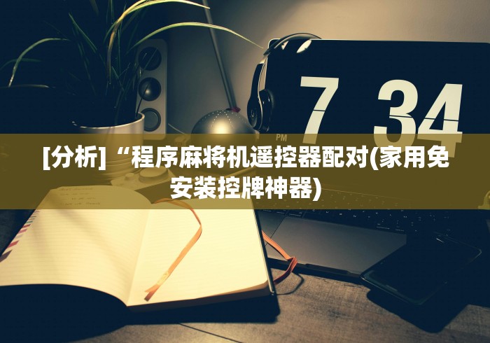 [分析]“程序麻将机遥控器配对(家用免安装控牌神器)