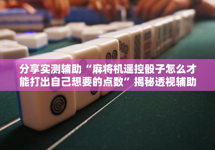 分享实测辅助“麻将机遥控骰子怎么才能打出自己想要的点数”揭秘透视辅助万能遥控 