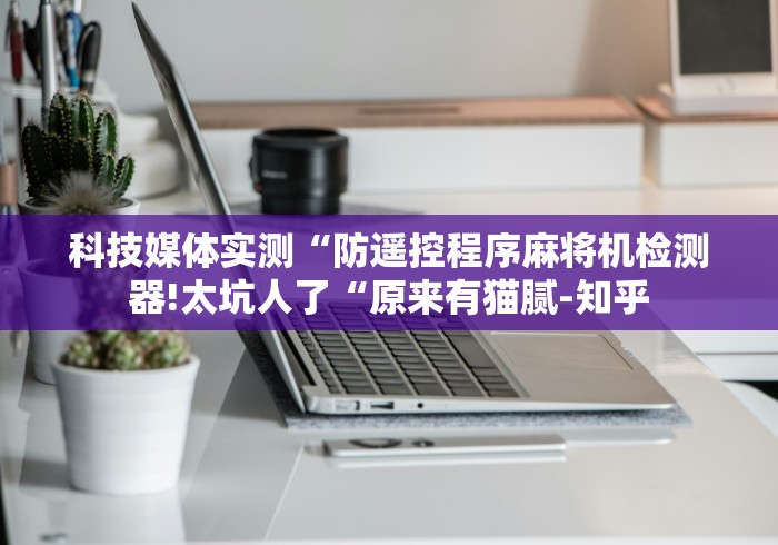 科技媒体实测“防遥控程序麻将机检测器!太坑人了“原来有猫腻-知乎