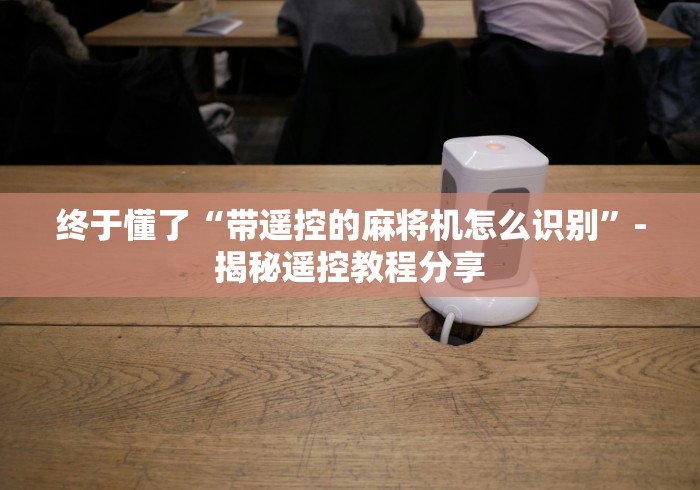 终于懂了“带遥控的麻将机怎么识别”-揭秘遥控教程分享