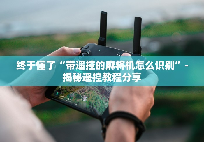 终于懂了“带遥控的麻将机怎么识别”-揭秘遥控教程分享