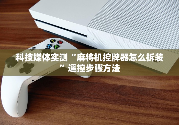 科技媒体实测“麻将机控牌器怎么拆装”遥控步骤方法
