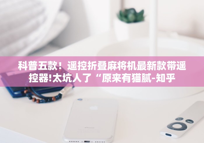 科普五款！遥控折叠麻将机最新款带遥控器!太坑人了“原来有猫腻-知乎