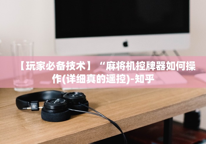 【玩家必备技术】“麻将机控牌器如何操作(详细真的遥控)-知乎