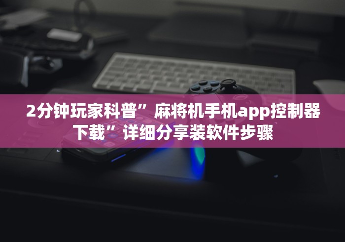 2分钟玩家科普”麻将机手机app控制器下载”详细分享装软件步骤
