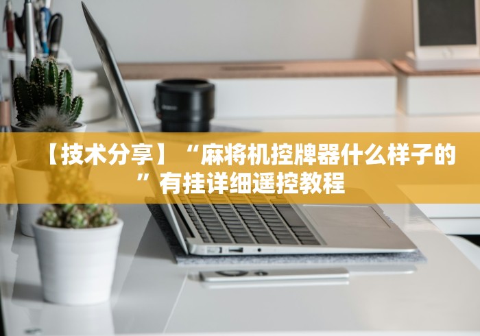 【技术分享】“麻将机控牌器什么样子的”有挂详细遥控教程 【技术分享】“麻将机控牌器什么样子的”有挂详细遥控教程