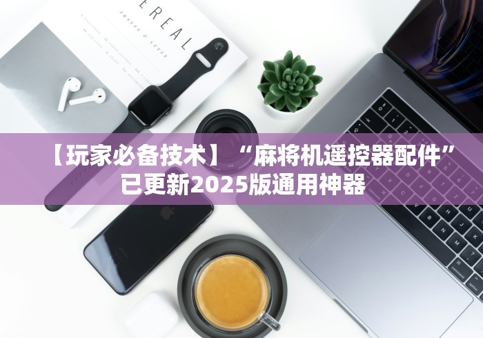 【玩家必备技术】“麻将机遥控器配件”已更新2025版通用神器 【玩家必备技术】“麻将机遥控器配件”已更新2025版通用神器