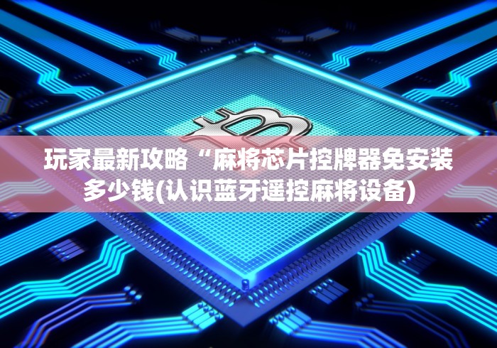 玩家最新攻略“麻将芯片控牌器免安装多少钱(认识蓝牙遥控麻将设备) 玩家最新攻略“麻将芯片控牌器免安装多少钱(认识蓝牙遥控麻将设备)