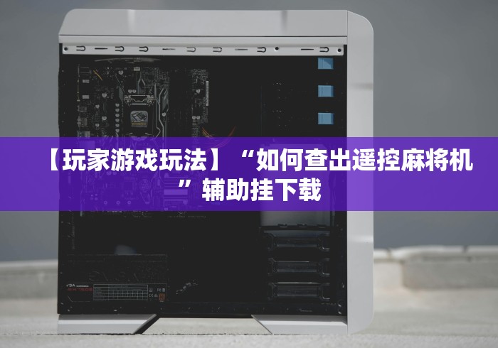 【玩家游戏玩法】“如何查出遥控麻将机”辅助挂下载