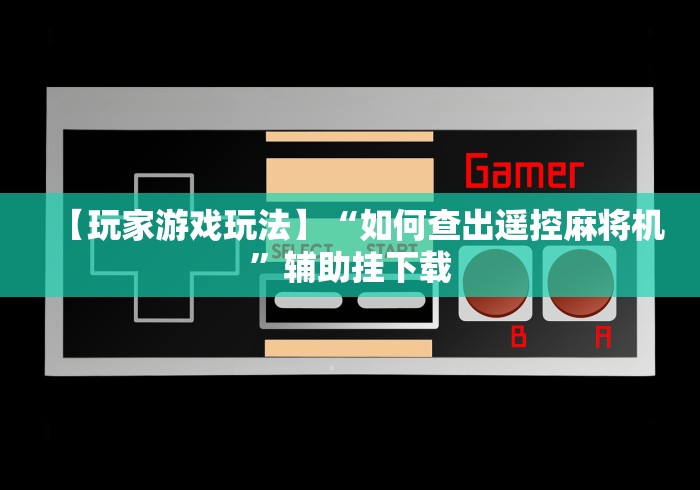 【玩家游戏玩法】“如何查出遥控麻将机”辅助挂下载