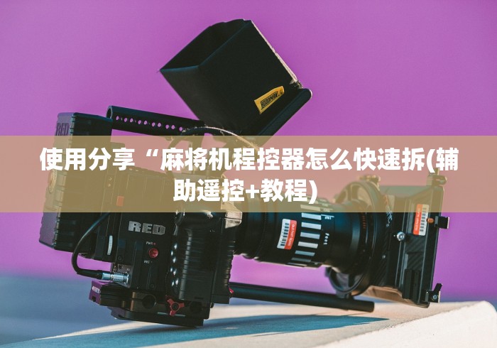 使用分享“麻将机程控器怎么快速拆(辅助遥控+教程) 使用分享“麻将机程控器怎么快速拆(辅助遥控+教程)