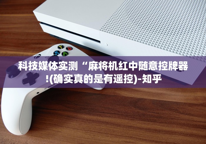 科技媒体实测“麻将机红中随意控牌器!(确实真的是有遥控)-知乎 科技媒体实测“麻将机红中随意控牌器!(确实真的是有遥控)-知乎