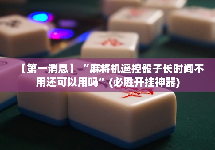 【第一消息】“麻将机遥控骰子长时间不用还可以用吗”(必胜开挂神器)