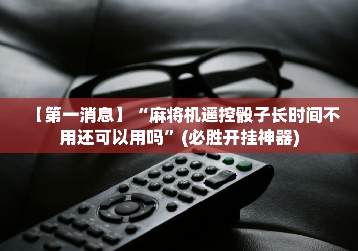 【第一消息】“麻将机遥控骰子长时间不用还可以用吗”(必胜开挂神器)