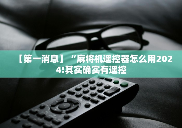 【第一消息】“麻将机遥控器怎么用2024!其实确实有遥控 【第一消息】“麻将机遥控器怎么用2024!其实确实有遥控