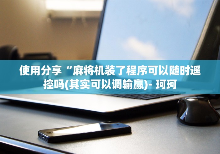 使用分享“麻将机装了程序可以随时遥控吗(其实可以调输赢)- 珂珂 使用分享“麻将机装了程序可以随时遥控吗(其实可以调输赢)- 珂珂