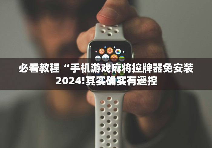必看教程“手机游戏麻将控牌器免安装2024!其实确实有遥控 必看教程“手机游戏麻将控牌器免安装2024!其实确实有遥控
