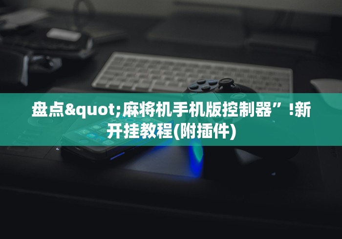盘点"麻将机手机版控制器”!新开挂教程(附插件) 盘点"麻将机手机版控制器”!新开挂教程(附插件)