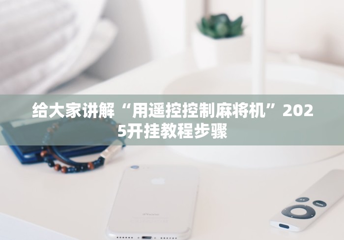 给大家讲解“用遥控控制麻将机”2025开挂教程步骤 给大家讲解“用遥控控制麻将机”2025开挂教程步骤