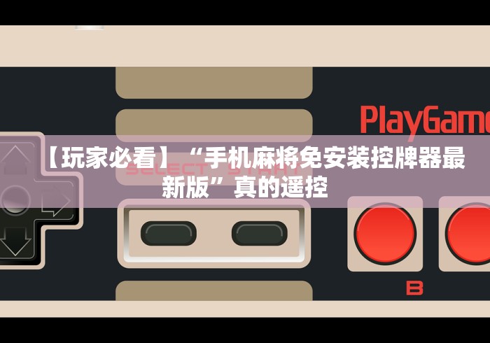 【玩家必看】“手机麻将免安装控牌器最新版”真的遥控 【玩家必看】“手机麻将免安装控牌器最新版”真的遥控