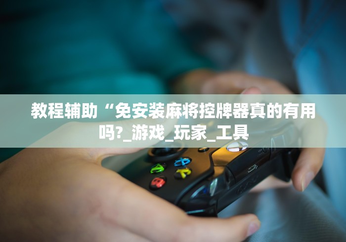 教程辅助“免安装麻将控牌器真的有用吗?_游戏_玩家_工具 教程辅助“免安装麻将控牌器真的有用吗?_游戏_玩家_工具