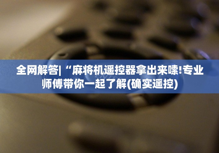全网解答|“麻将机遥控器拿出来嗦!专业师傅带你一起了解(确实遥控) 全网解答|“麻将机遥控器拿出来嗦!专业师傅带你一起了解(确实遥控)