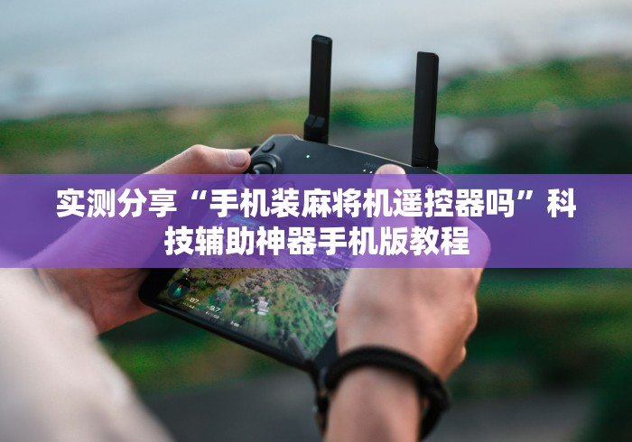 实测分享“手机装麻将机遥控器吗”科技辅助神器手机版教程 实测分享“手机装麻将机遥控器吗”科技辅助神器手机版教程