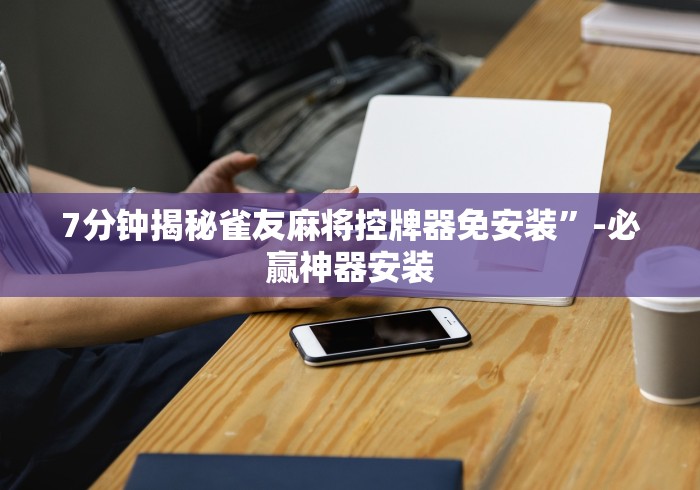 7分钟揭秘雀友麻将控牌器免安装”-必赢神器安装