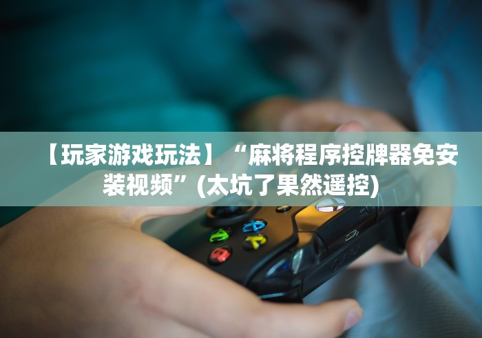 【玩家游戏玩法】“麻将程序控牌器免安装视频”(太坑了果然遥控) 【玩家游戏玩法】“麻将程序控牌器免安装视频”(太坑了果然遥控)