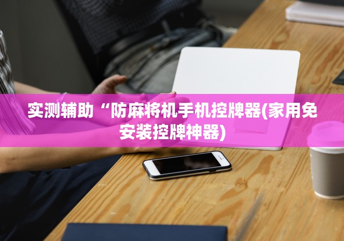 实测辅助“防麻将机手机控牌器(家用免安装控牌神器) 实测辅助“防麻将机手机控牌器(家用免安装控牌神器)