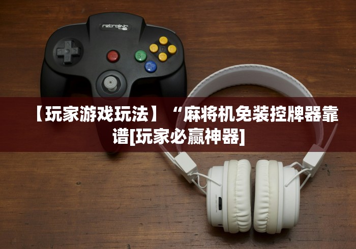 【玩家游戏玩法】“麻将机免装控牌器靠谱[玩家必赢神器]