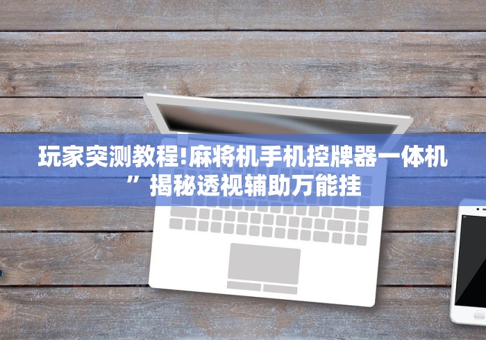 玩家突测教程!麻将机手机控牌器一体机”揭秘透视辅助万能挂 玩家突测教程!麻将机手机控牌器一体机”揭秘透视辅助万能挂