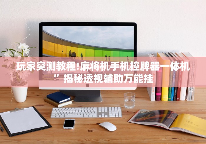 玩家突测教程!麻将机手机控牌器一体机”揭秘透视辅助万能挂 玩家突测教程!麻将机手机控牌器一体机”揭秘透视辅助万能挂