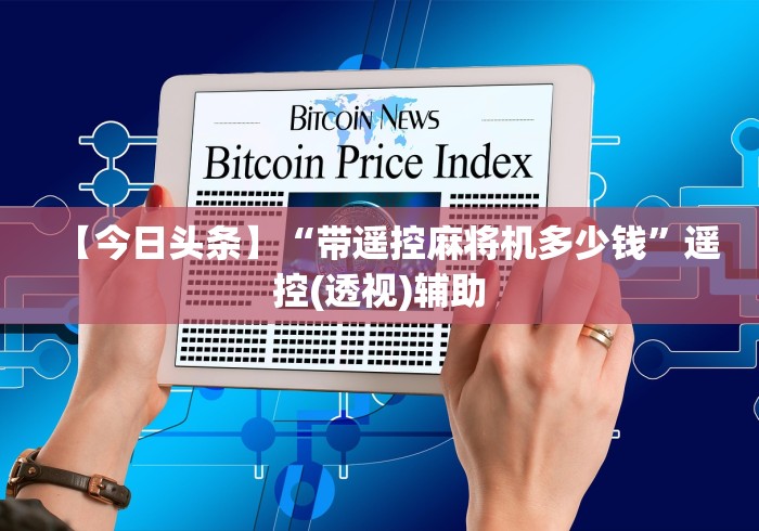 【今日头条】“带遥控麻将机多少钱”遥控(透视)辅助 【今日头条】“带遥控麻将机多少钱”遥控(透视)辅助