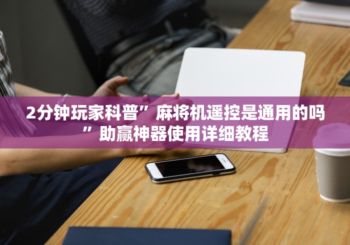 2分钟玩家科普”麻将机遥控是通用的吗”助赢神器使用详细教程