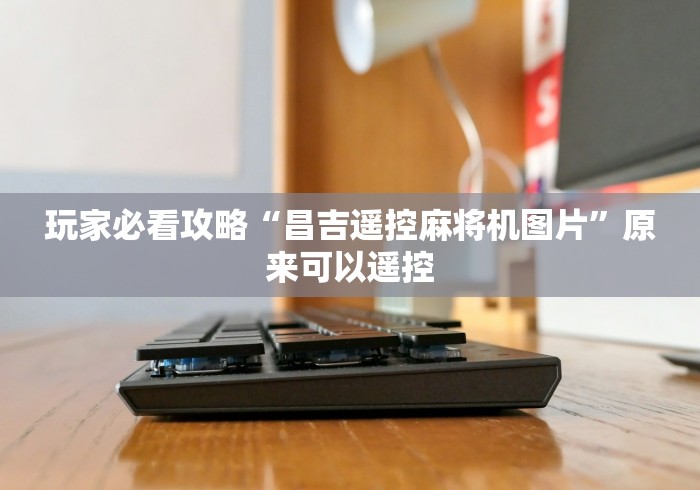 玩家必看攻略“昌吉遥控麻将机图片”原来可以遥控 玩家必看攻略“昌吉遥控麻将机图片”原来可以遥控