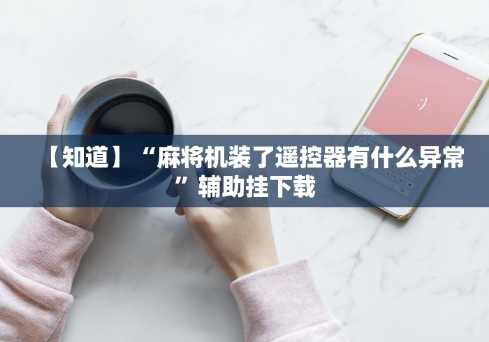 【知道】“麻将机装了遥控器有什么异常”辅助挂下载