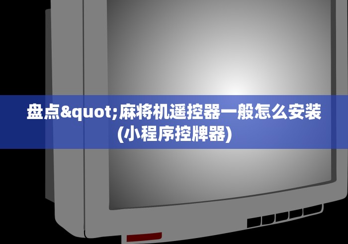 盘点"麻将机遥控器一般怎么安装(小程序控牌器) 盘点"麻将机遥控器一般怎么安装(小程序控牌器)