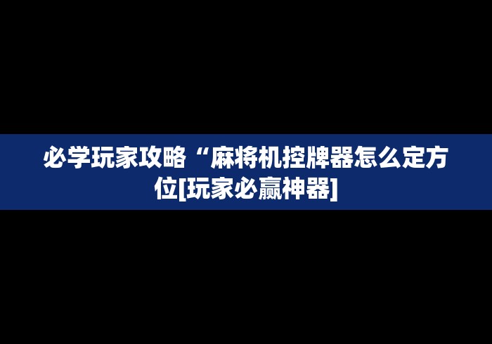 必学玩家攻略“麻将机控牌器怎么定方位[玩家必赢神器]